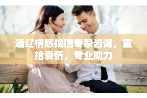 通辽情感挽回专家咨询，重拾爱情，专业助力