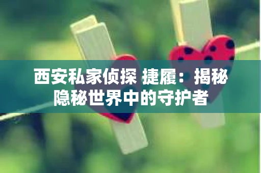 西安私家侦探 捷履：揭秘隐秘世界中的守护者