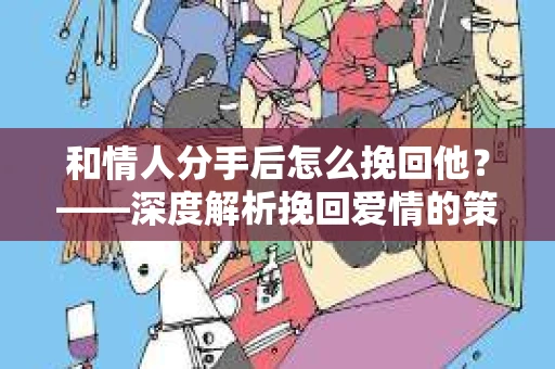 和情人分手后怎么挽回他？——深度解析挽回爱情的策略
