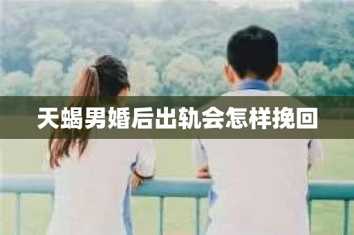 天蝎男婚后出轨会怎样挽回