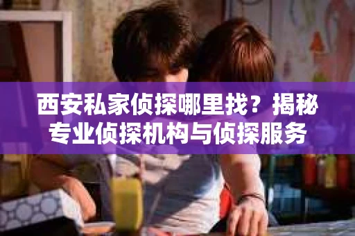 西安私家侦探哪里找？揭秘专业侦探机构与侦探服务