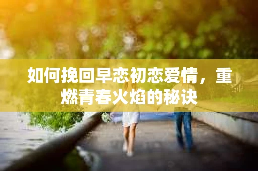 如何挽回早恋初恋爱情，重燃青春火焰的秘诀
