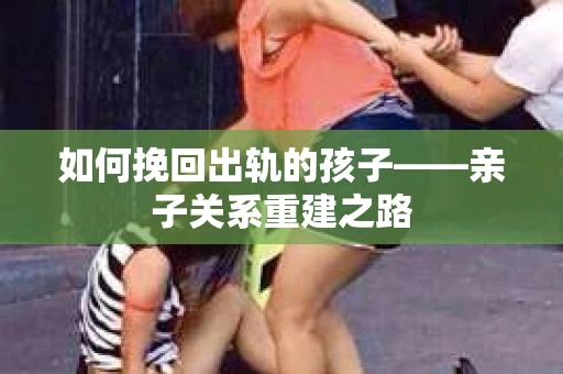 如何挽回出轨的孩子——亲子关系重建之路