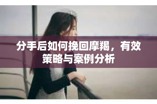 分手后如何挽回摩羯，有效策略与案例分析