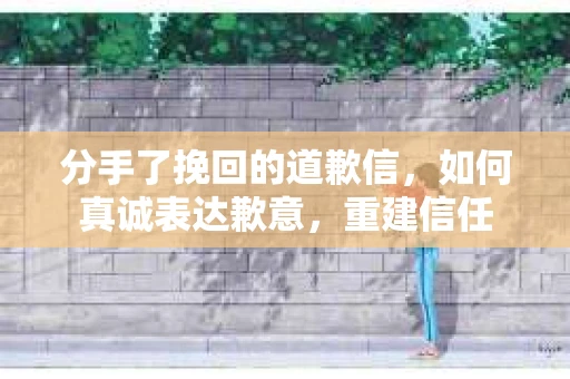 分手了挽回的道歉信，如何真诚表达歉意，重建信任