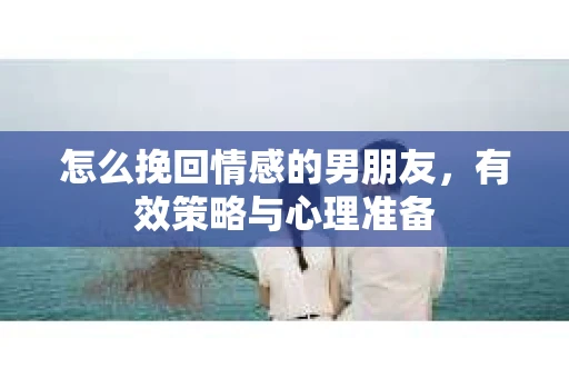 怎么挽回情感的男朋友，有效策略与心理准备