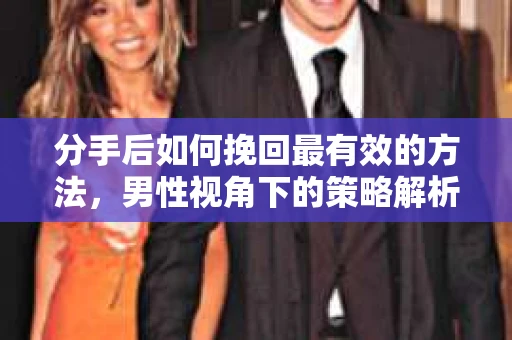 分手后如何挽回最有效的方法，男性视角下的策略解析