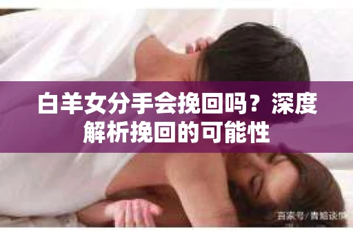 白羊女分手会挽回吗？深度解析挽回的可能性