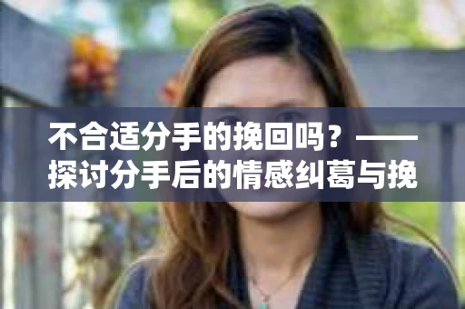 不合适分手的挽回吗？——探讨分手后的情感纠葛与挽回之道