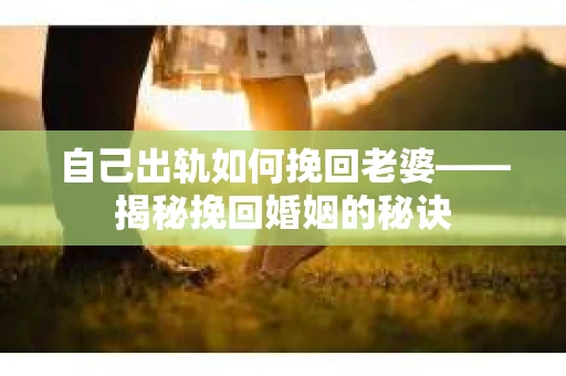 自己出轨如何挽回老婆——揭秘挽回婚姻的秘诀