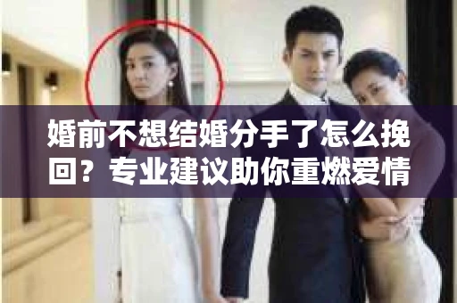 婚前不想结婚分手了怎么挽回？专业建议助你重燃爱情火花