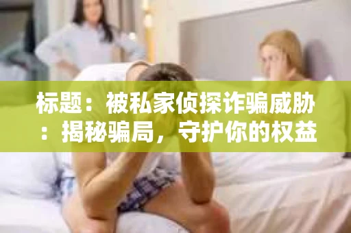 标题：被私家侦探诈骗威胁：揭秘骗局，守护你的权益