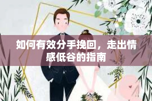 如何有效分手挽回，走出情感低谷的指南
