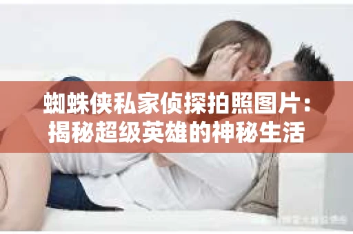 蜘蛛侠私家侦探拍照图片：揭秘超级英雄的神秘生活
