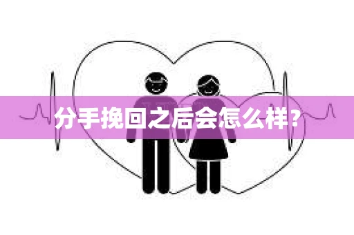 分手挽回之后会怎么样？