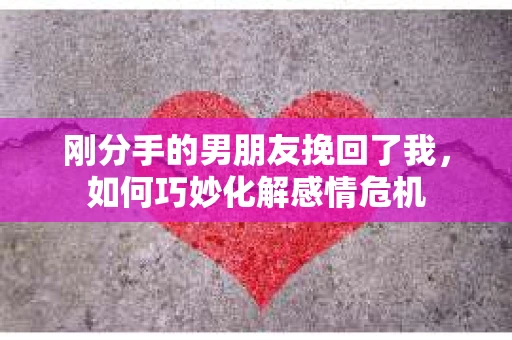 刚分手的男朋友挽回了我，如何巧妙化解感情危机