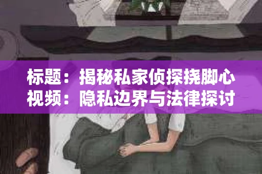 标题：揭秘私家侦探挠脚心视频：隐私边界与法律探讨