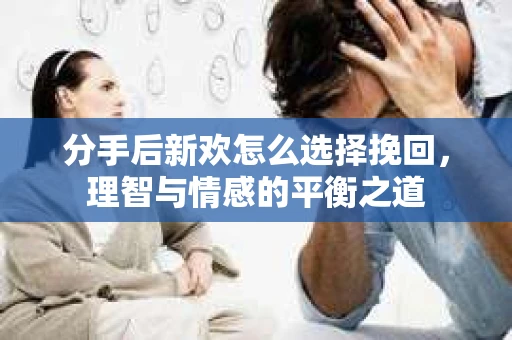 分手后新欢怎么选择挽回，理智与情感的平衡之道