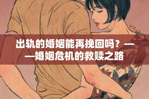 出轨的婚姻能再挽回吗？——婚姻危机的救赎之路