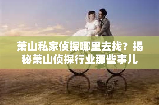 萧山私家侦探哪里去找？揭秘萧山侦探行业那些事儿