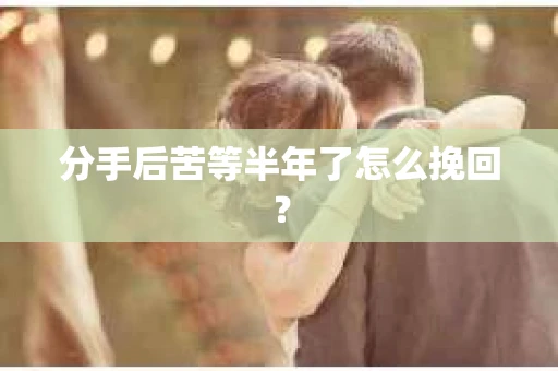 分手后苦等半年了怎么挽回？