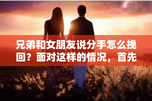 兄弟和女朋友说分手怎么挽回？面对这样的情况，首先要明确一点，挽回不是简单地重复过去的错误，而是通过改变自己，让对方看到你的成长和诚意。以下是一些具体的建议，希望能帮助你挽回爱情