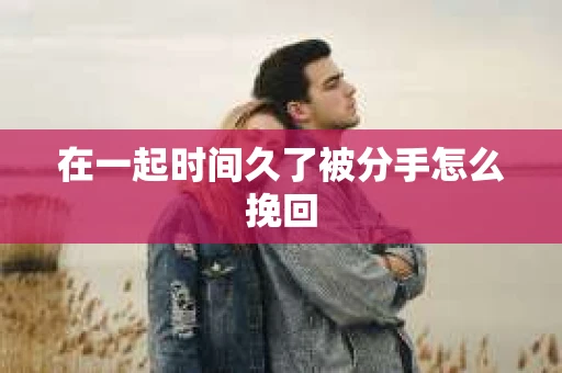 在一起时间久了被分手怎么挽回