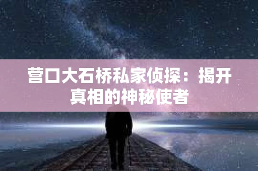 营口大石桥私家侦探：揭开真相的神秘使者