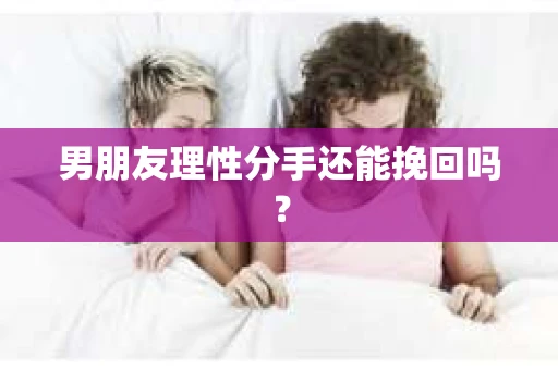 男朋友理性分手还能挽回吗？