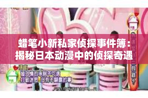 蜡笔小新私家侦探事件簿：揭秘日本动漫中的侦探奇遇