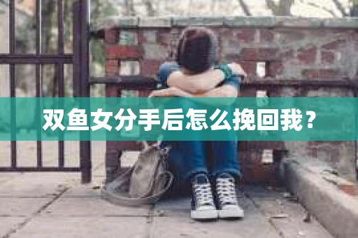双鱼女分手后怎么挽回我？