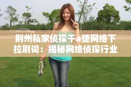 荆州私家侦探千a捷网络下拉刷词：揭秘网络侦探行业的秘密武器