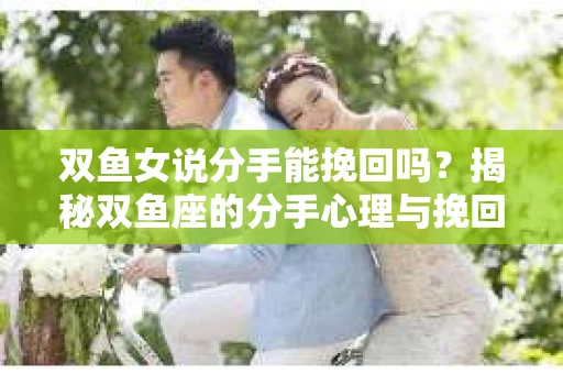 双鱼女说分手能挽回吗？揭秘双鱼座的分手心理与挽回策略