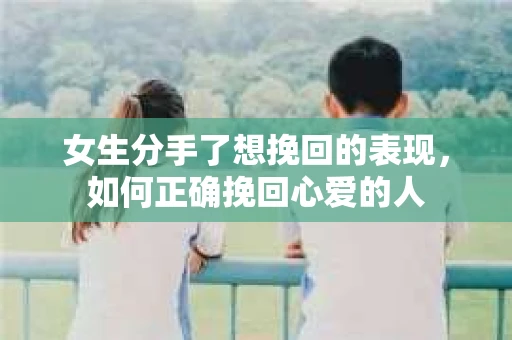 女生分手了想挽回的表现，如何正确挽回心爱的人