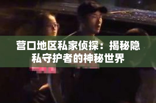 营口地区私家侦探：揭秘隐私守护者的神秘世界