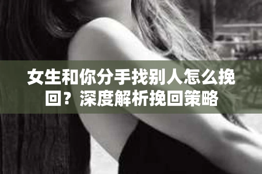 女生和你分手找别人怎么挽回？深度解析挽回策略