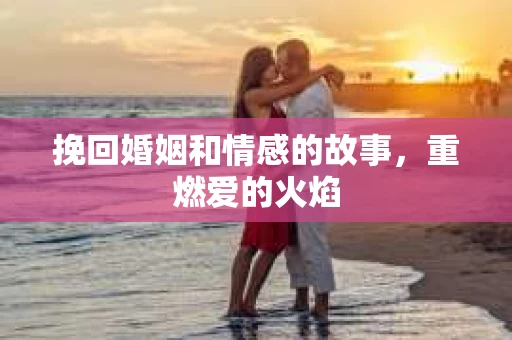 挽回婚姻和情感的故事，重燃爱的火焰