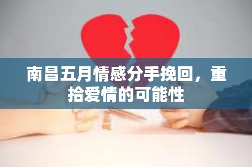 南昌五月情感分手挽回，重拾爱情的可能性