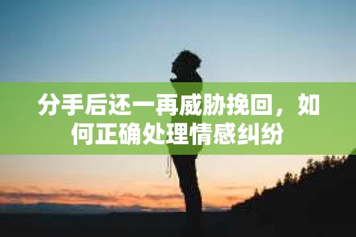 分手后还一再威胁挽回，如何正确处理情感纠纷