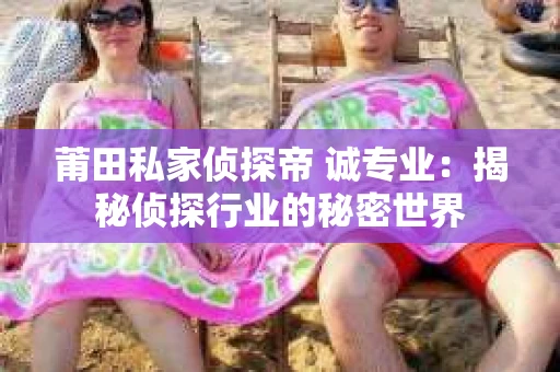莆田私家侦探帝 诚专业：揭秘侦探行业的秘密世界