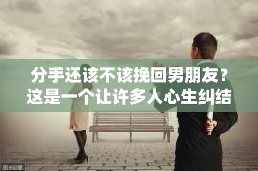 分手还该不该挽回男朋友？这是一个让许多人心生纠结的问题。面对感情的抉择，我们该如何理性分析，做出最适合自己的决定呢？本文将围绕这一主题，从多个角度进行分析，帮助您找到答案