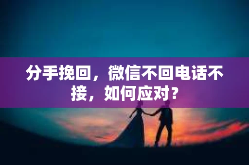 分手挽回，微信不回电话不接，如何应对？
