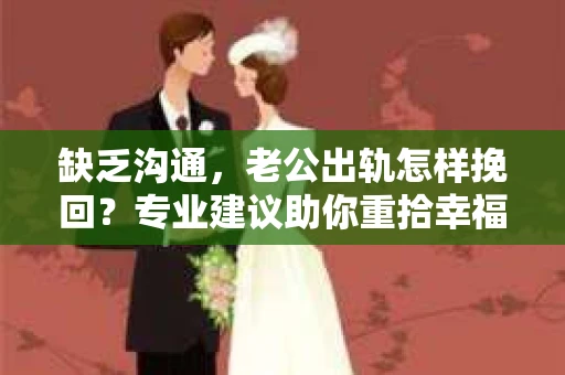 缺乏沟通，老公出轨怎样挽回？专业建议助你重拾幸福