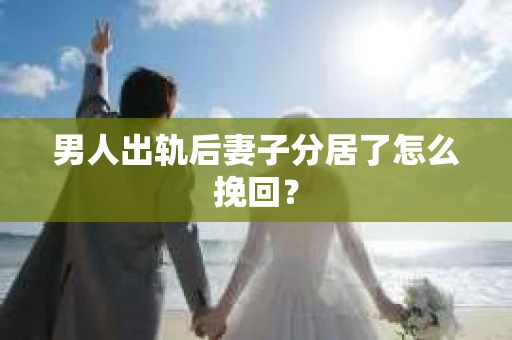 男人出轨后妻子分居了怎么挽回？
