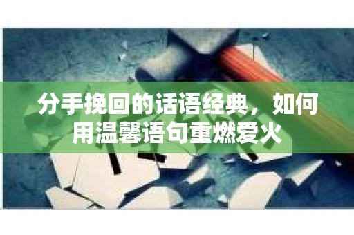 分手挽回的话语经典，如何用温馨语句重燃爱火