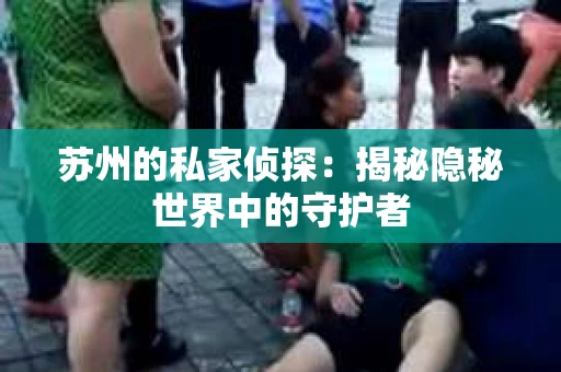 苏州的私家侦探：揭秘隐秘世界中的守护者