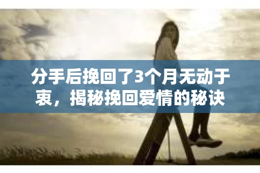 分手后挽回了3个月无动于衷,揭秘挽回爱情的秘诀 分手后挽回了3个月无动于衷,揭秘挽回爱情的秘诀