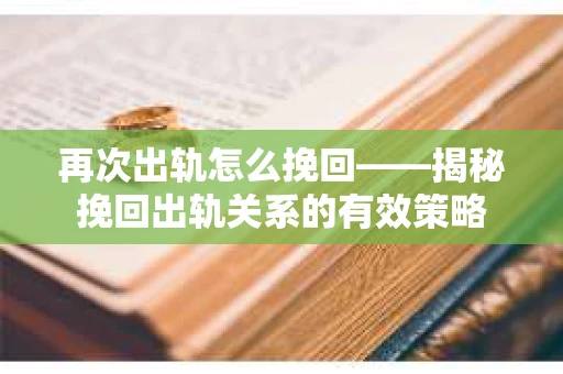 再次出轨怎么挽回——揭秘挽回出轨关系的有效策略