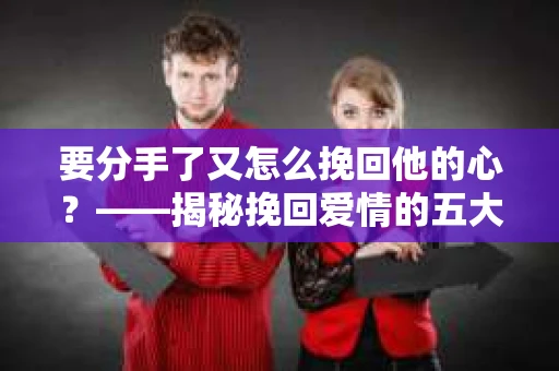 要分手了又怎么挽回他的心？——揭秘挽回爱情的五大策略