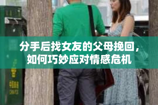 分手后找女友的父母挽回，如何巧妙应对情感危机